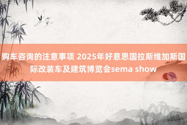 购车咨询的注意事项 2025年好意思国拉斯维加斯国际改装车及建筑博览会sema show