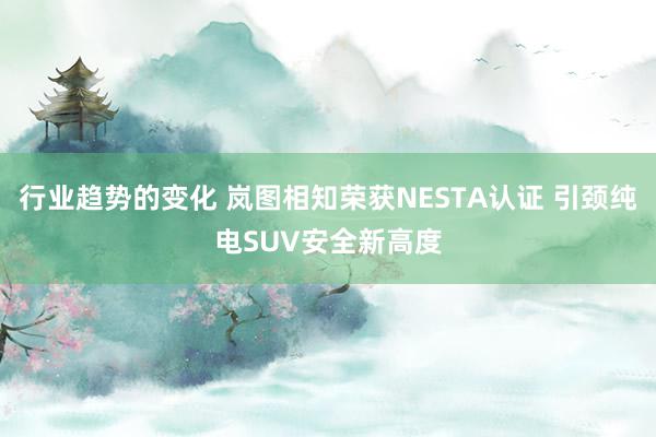 行业趋势的变化 岚图相知荣获NESTA认证 引颈纯电SUV安全新高度