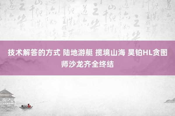 技术解答的方式 陆地游艇 揽境山海 昊铂HL贪图师沙龙齐全终结