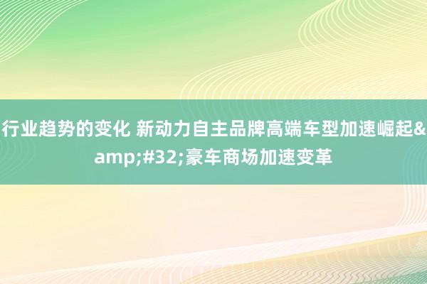 行业趋势的变化 新动力自主品牌高端车型加速崛起&#32;豪车商场加速变革