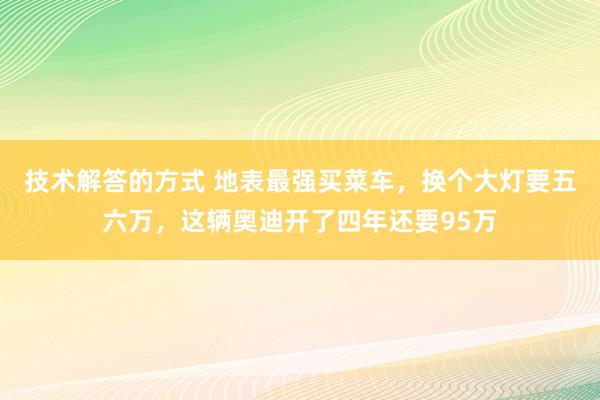 技术解答的方式 地表最强买菜车，换个大灯要五六万，这辆奥迪开了四年还要95万