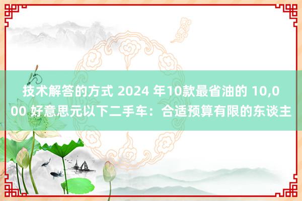 技术解答的方式 2024 年10款最省油的 10,000 好意思元以下二手车：合适预算有限的东谈主