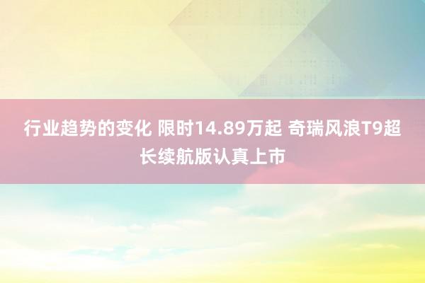 行业趋势的变化 限时14.89万起 奇瑞风浪T9超长续航版认真上市