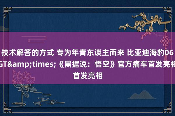 技术解答的方式 专为年青东谈主而来 比亚迪海豹06GT&times;《黑据说：悟空》官方痛车首发亮相