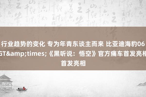 行业趋势的变化 专为年青东谈主而来 比亚迪海豹06GT&times;《黑听说：悟空》官方痛车首发亮相