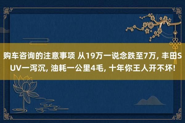 购车咨询的注意事项 从19万一说念跌至7万, 丰田SUV一泻沉, 油耗一公里4毛, 十年你王人开不坏!