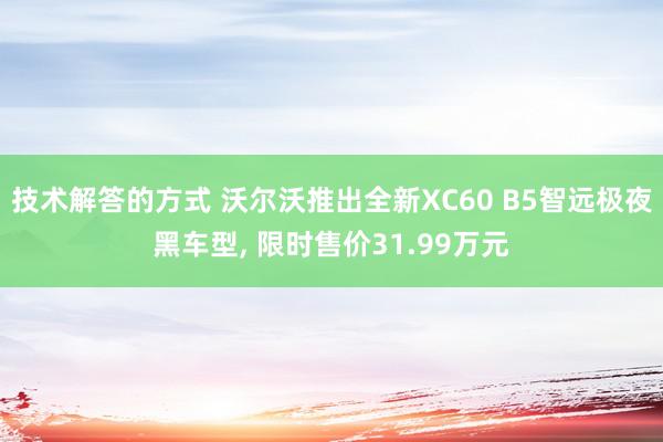 技术解答的方式 沃尔沃推出全新XC60 B5智远极夜黑车型, 限时售价31.99万元