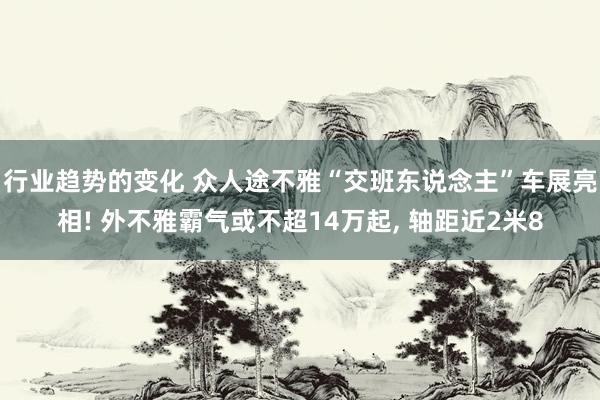 行业趋势的变化 众人途不雅“交班东说念主”车展亮相! 外不雅霸气或不超14万起, 轴距近2米8