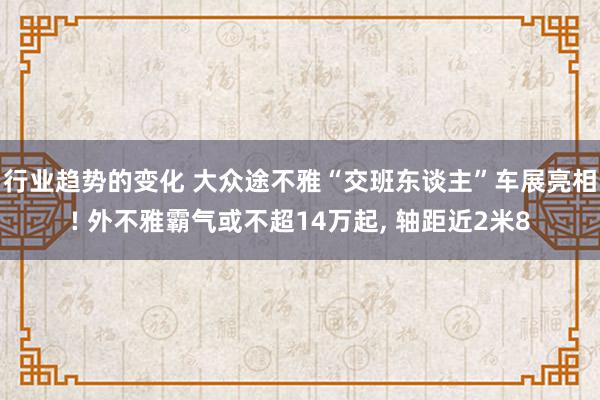 行业趋势的变化 大众途不雅“交班东谈主”车展亮相! 外不雅霸气或不超14万起, 轴距近2米8