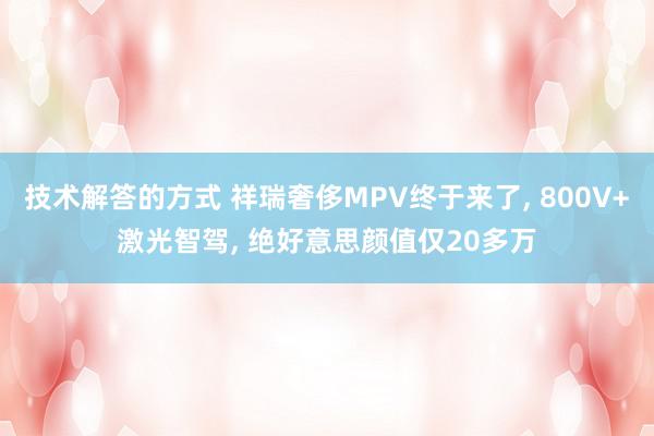 技术解答的方式 祥瑞奢侈MPV终于来了, 800V+激光智驾, 绝好意思颜值仅20多万