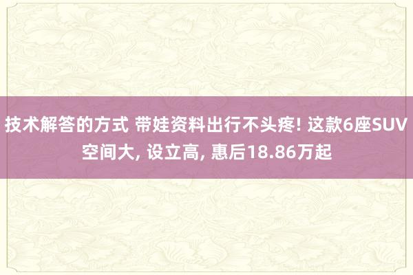 技术解答的方式 带娃资料出行不头疼! 这款6座SUV空间大, 设立高, 惠后18.86万起