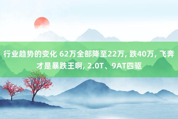 行业趋势的变化 62万全部降至22万, 跌40万, 飞奔才是暴跌王啊, 2.0T、9AT四驱