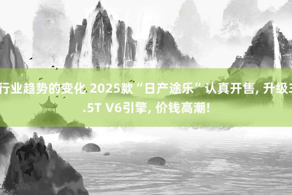 行业趋势的变化 2025款“日产途乐”认真开售, 升级3.5T V6引擎, 价钱高潮!