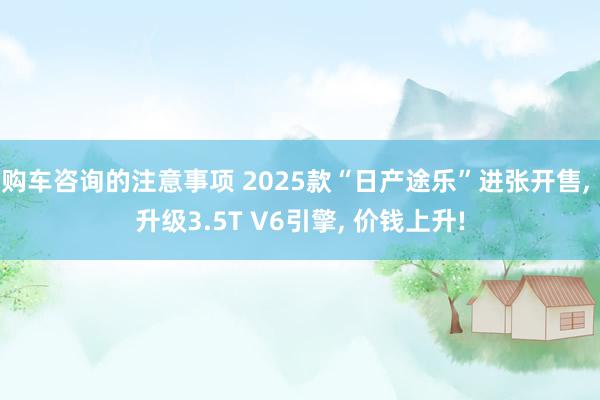 购车咨询的注意事项 2025款“日产途乐”进张开售, 升级3.5T V6引擎, 价钱上升!