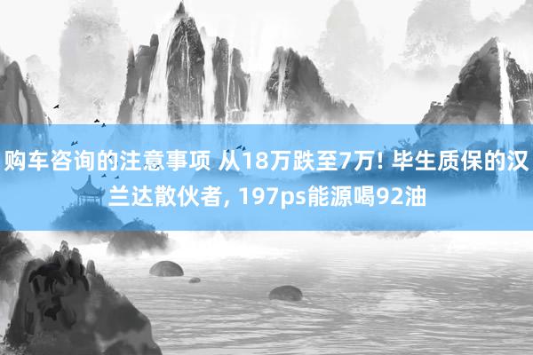 购车咨询的注意事项 从18万跌至7万! 毕生质保的汉兰达散伙者, 197ps能源喝92油