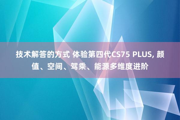 技术解答的方式 体验第四代CS75 PLUS, 颜值、空间、驾乘、能源多维度进阶