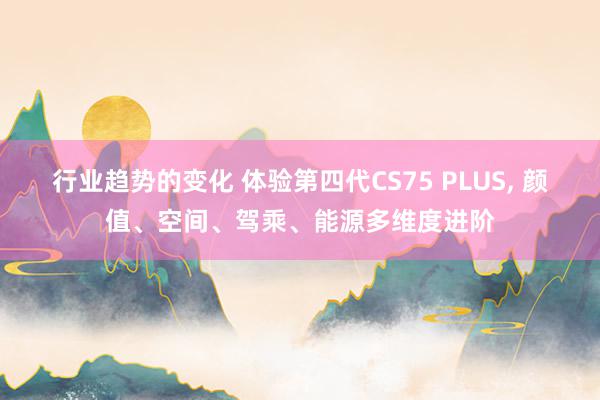 行业趋势的变化 体验第四代CS75 PLUS, 颜值、空间、驾乘、能源多维度进阶