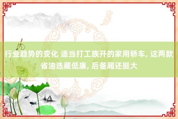 行业趋势的变化 适当打工族开的家用轿车, 这两款省油选藏低廉, 后备厢还挺大