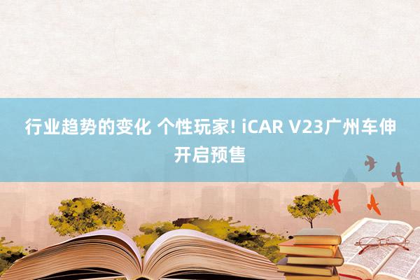 行业趋势的变化 个性玩家! iCAR V23广州车伸开启预售