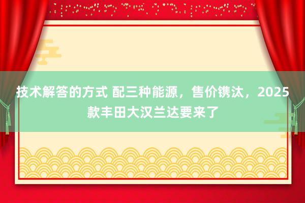 技术解答的方式 配三种能源，售价镌汰，2025款丰田大汉兰达要来了