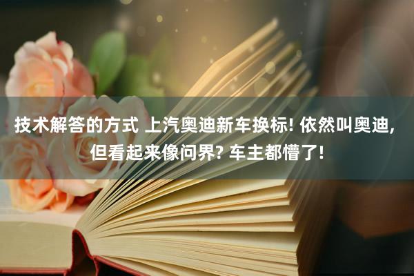 技术解答的方式 上汽奥迪新车换标! 依然叫奥迪, 但看起来像问界? 车主都懵了!