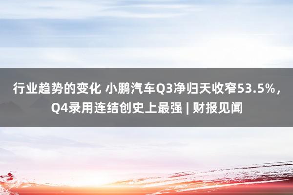 行业趋势的变化 小鹏汽车Q3净归天收窄53.5%，Q4录用连结创史上最强 | 财报见闻