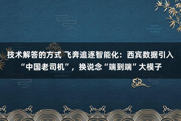 技术解答的方式 飞奔追逐智能化：西宾数据引入“中国老司机”，换说念“端到端”大模子