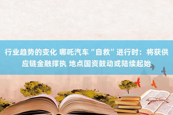 行业趋势的变化 哪吒汽车“自救”进行时：将获供应链金融撑执 地点国资鼓动或陆续起始