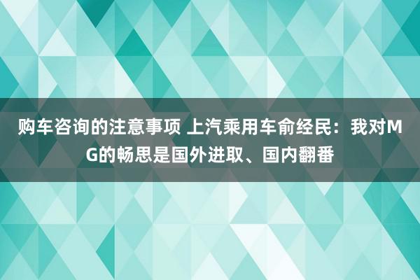 购车咨询的注意事项 上汽乘用车俞经民：我对MG的畅思是国外进取、国内翻番