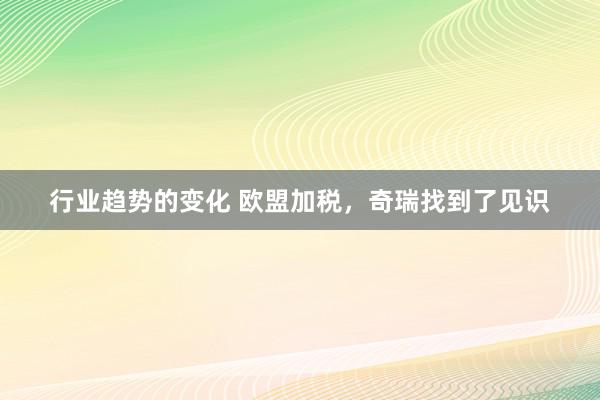 行业趋势的变化 欧盟加税，奇瑞找到了见识