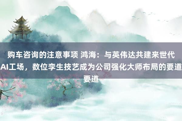 购车咨询的注意事项 鸿海：与英伟达共建来世代AI工场，数位孪生技艺成为公司强化大师布局的要道