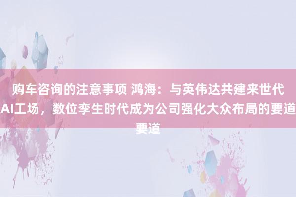 购车咨询的注意事项 鸿海：与英伟达共建来世代AI工场，数位孪生时代成为公司强化大众布局的要道