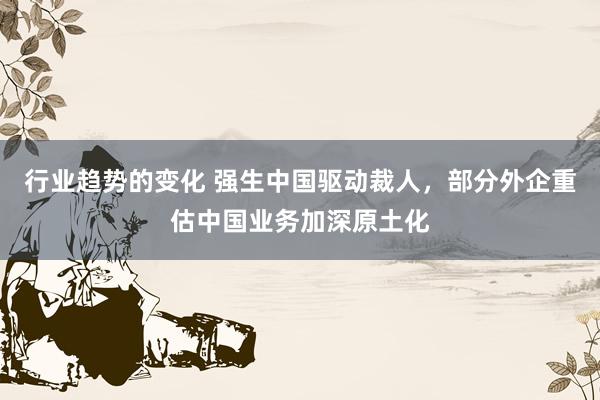 行业趋势的变化 强生中国驱动裁人，部分外企重估中国业务加深原土化