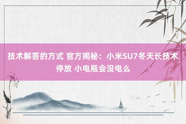 技术解答的方式 官方揭秘：小米SU7冬天长技术停放 小电瓶会没电么