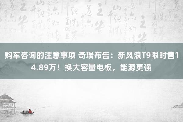 购车咨询的注意事项 奇瑞布告：新风浪T9限时售14.89万！换大容量电板，能源更强