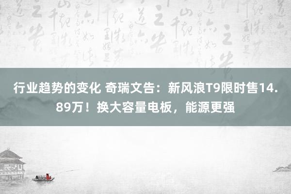 行业趋势的变化 奇瑞文告：新风浪T9限时售14.89万！换大容量电板，能源更强