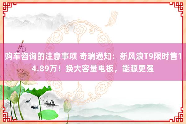 购车咨询的注意事项 奇瑞通知：新风浪T9限时售14.89万！换大容量电板，能源更强