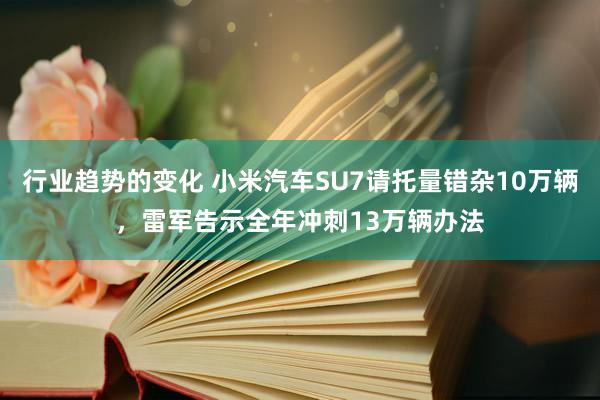 行业趋势的变化 小米汽车SU7请托量错杂10万辆，雷军告示全年冲刺13万辆办法