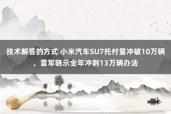 技术解答的方式 小米汽车SU7托付量冲破10万辆，雷军晓示全年冲刺13万辆办法