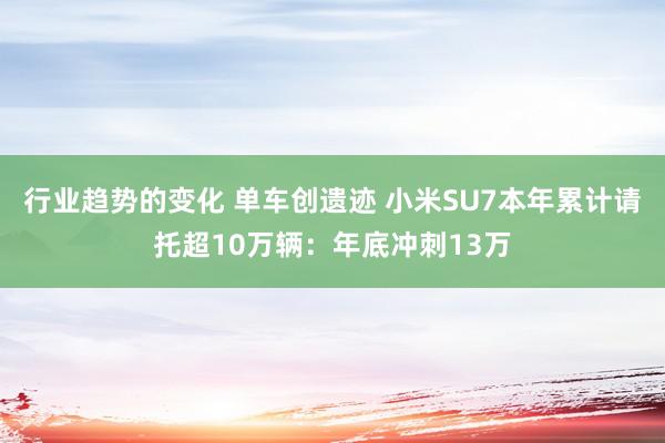 行业趋势的变化 单车创遗迹 小米SU7本年累计请托超10万辆：年底冲刺13万