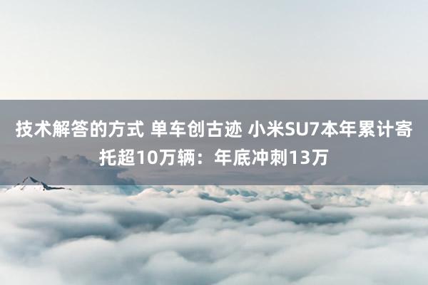 技术解答的方式 单车创古迹 小米SU7本年累计寄托超10万辆：年底冲刺13万