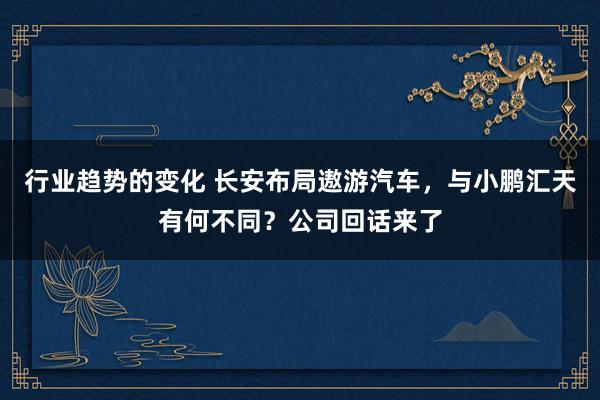 行业趋势的变化 长安布局遨游汽车，与小鹏汇天有何不同？公司回话来了