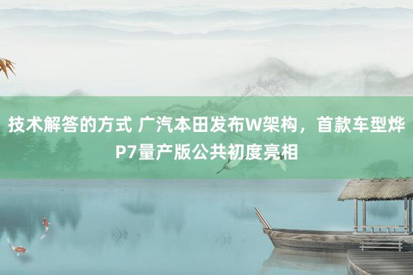 技术解答的方式 广汽本田发布W架构，首款车型烨P7量产版公共初度亮相