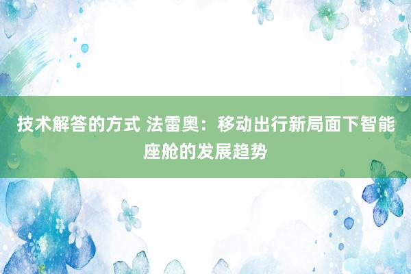 技术解答的方式 法雷奥：移动出行新局面下智能座舱的发展趋势