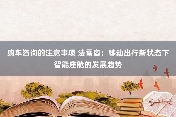 购车咨询的注意事项 法雷奥：移动出行新状态下智能座舱的发展趋势