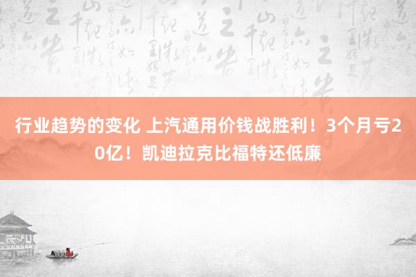 行业趋势的变化 上汽通用价钱战胜利！3个月亏20亿！凯迪拉克比福特还低廉