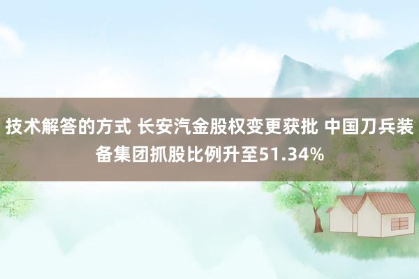 技术解答的方式 长安汽金股权变更获批 中国刀兵装备集团抓股比例升至51.34%