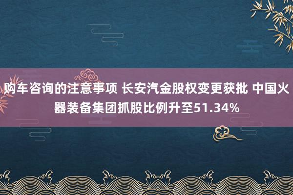 购车咨询的注意事项 长安汽金股权变更获批 中国火器装备集团抓股比例升至51.34%