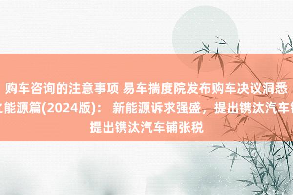 购车咨询的注意事项 易车揣度院发布购车决议洞悉叙述之能源篇(2024版)： 新能源诉求强盛，提出镌汰汽车铺张税