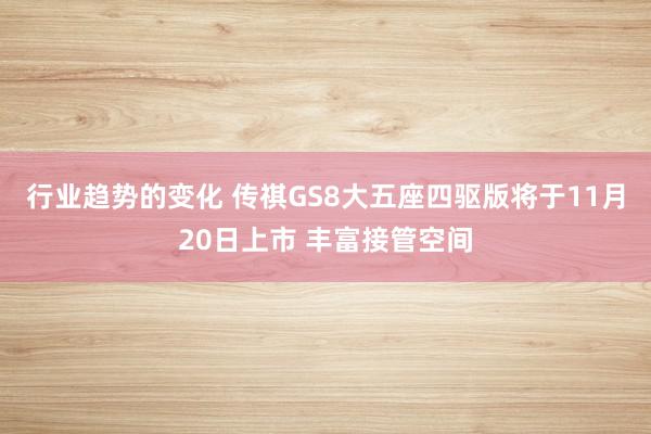 行业趋势的变化 传祺GS8大五座四驱版将于11月20日上市 丰富接管空间